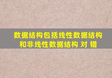 数据结构包括线性数据结构和非线性数据结构 对 错